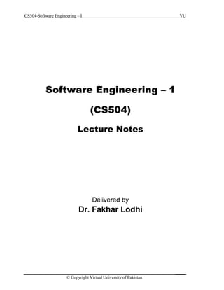 CS504-Software Engineering – I VU
_____
© Copyright Virtual University of Pakistan
Software Engineering – 1
(CS504)
Lecture Notes
Delivered by
Dr. Fakhar Lodhi
 