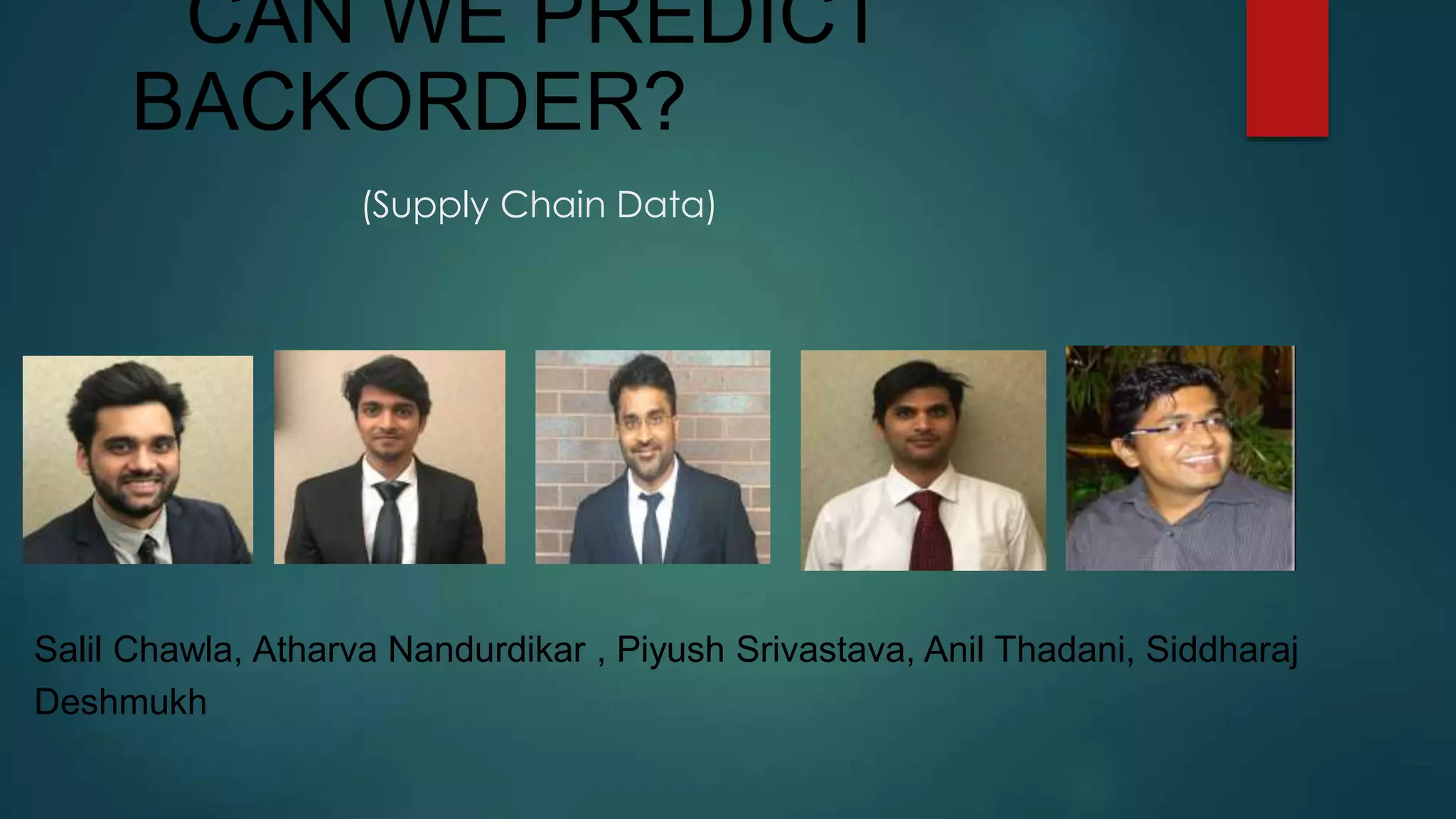 CAN WE PREDICT
BACKORDER?
(Supply Chain Data)
Salil Chawla, Atharva Nandurdikar , Piyush Srivastava, Anil Thadani, Siddharaj
Deshmukh
 