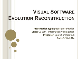 VISUAL SOFTWARE
EVOLUTION RECONSTRUCTION
Presentation type: paper presentation
Class: CS 519 – Information Visualization
Presenter: Sergii Shmarkatiuk
Date: 5/12/2014
 