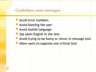11
Guidelines: error messages
Avoid error numbers
Avoid blaming the user
Avoid hostile language
Use plain English in the text
Avoid trying to be funny or clever in message text
Allow users to suppress non-critical text
 