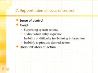 14
7. Support internal locus of control
Sense of control
Avoid
– Surprising system actions
– Tedious data entry sequence
– Inability or difficulty in obtaining information
– Inability to produce desired action
Users initiators of action
 