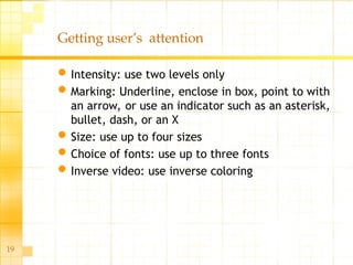 19
Getting user’s attention
Intensity: use two levels only
Marking: Underline, enclose in box, point to with
an arrow, or use an indicator such as an asterisk,
bullet, dash, or an X
Size: use up to four sizes
Choice of fonts: use up to three fonts
Inverse video: use inverse coloring
 