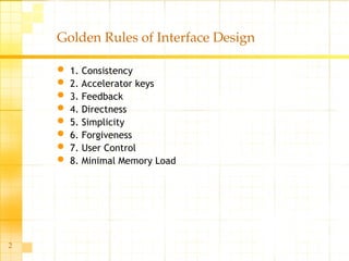 2
Golden Rules of Interface Design
 1. Consistency
 2. Accelerator keys
 3. Feedback
 4. Directness
 5. Simplicity
 6. Forgiveness
 7. User Control
 8. Minimal Memory Load
 