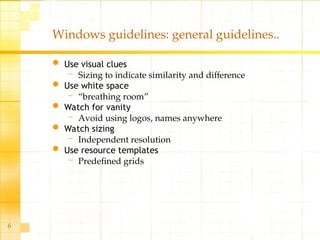 6
Windows guidelines: general guidelines..
 Use visual clues
– Sizing to indicate similarity and difference
 Use white space
– “breathing room”
 Watch for vanity
– Avoid using logos, names anywhere
 Watch sizing
– Independent resolution
 Use resource templates
– Predefined grids
 