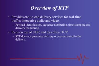 Overview of RTP
• Provides end-to-end delivery services for real-time
traffic: interactive audio and video.
– Payload iden...