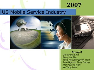 2007
Group 8
Oh Kwang Shin
Peng Yee Nar
Tong Nguyen Quynh Tram
Tran Nguyen Thuy Duong
Tran Quang Hien
Vu Tung Lam
US Mobile Service Industry
 