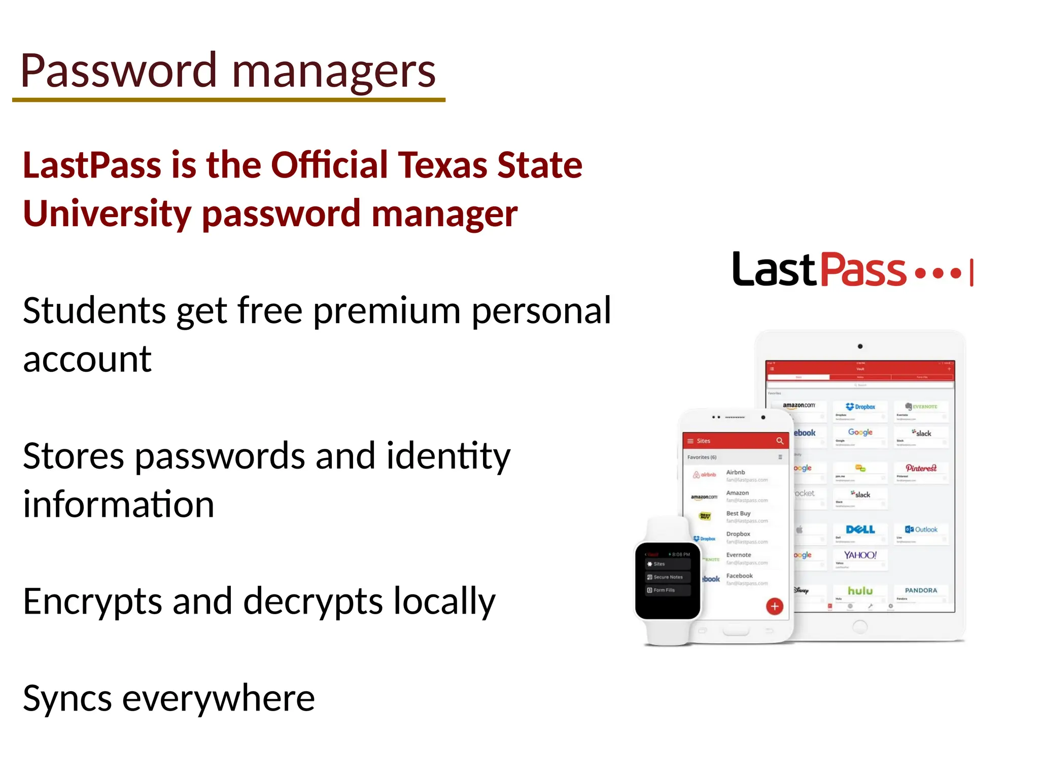Password managers
​
LastPass is the Official Texas State
University password manager
Students get free premium personal
account
Stores passwords and identity
information
Encrypts and decrypts locally ​
​
Syncs everywhere
 