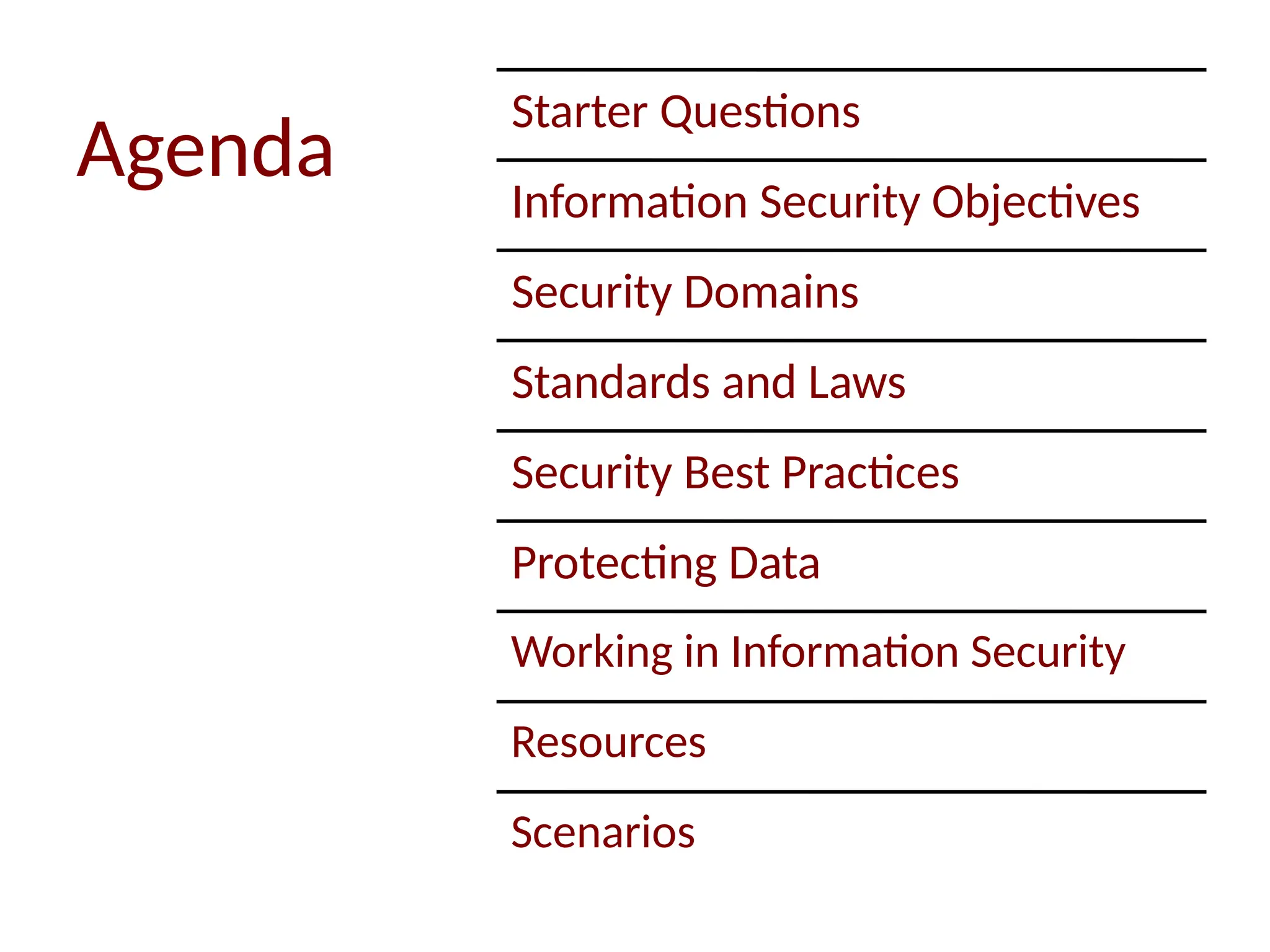 Agenda
Starter Questions
Information Security Objectives
Security Domains
Standards and Laws
Security Best Practices
Protecting Data
Working in Information Security
Resources
Scenarios
 