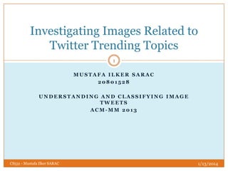 Investigating Images Related to
Twitter Trending Topics
1
MUSTAFA ILKER SARAC
20801528

UNDERSTANDING AND CLASSIFYING IMAGE
TWEETS
ACM-MM 2013

CS531 - Mustafa Ilker SARAC

1/13/2014

 