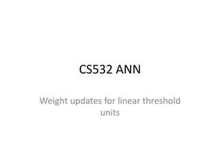 CS532 ANN
Weight updates for linear threshold
units
 