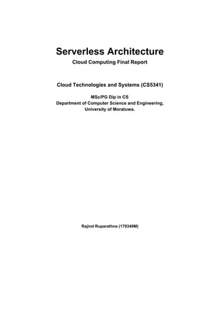 Serverless Architecture
Cloud Computing Final Report
Cloud Technologies and Systems (CS5341)
MSc/PG Dip in CS
Department of Computer Science and Engineering,
University of Moratuwa.
Rajind Ruparathna (179349M)
 