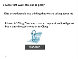 Beware that Q&A can just be pesky

 Eliza tricked people into thinking that we are talking about me


 Microsoft “Clippy” had much more computational intelligence,
 but it only directed attention to Clippy




 23
 