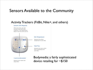 Sensors Available to the Community

Activity Trackers (FitBit, Nike+, and others)




                 Bodymedia: a fairly sophisticated
                 device retailing for ~$150
 