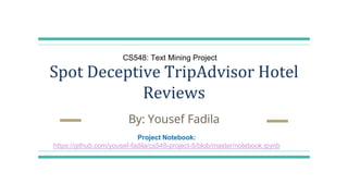 Spot Deceptive TripAdvisor Hotel
Reviews
By: Yousef Fadila
Project Notebook:
https://github.com/yousef-fadila/cs548-project-5/blob/master/notebook.ipynb
CS548: Text Mining Project