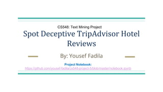 Spot Deceptive TripAdvisor Hotel
Reviews
By: Yousef Fadila
Project Notebook:
https://github.com/yousef-fadila/cs548-project-5/blob/master/notebook.ipynb
CS548: Text Mining Project
 