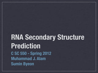 RNA Secondary Structure
Prediction
C SC 550 - Spring 2012
Muhammad J. Alam
Sumin Byeon
 