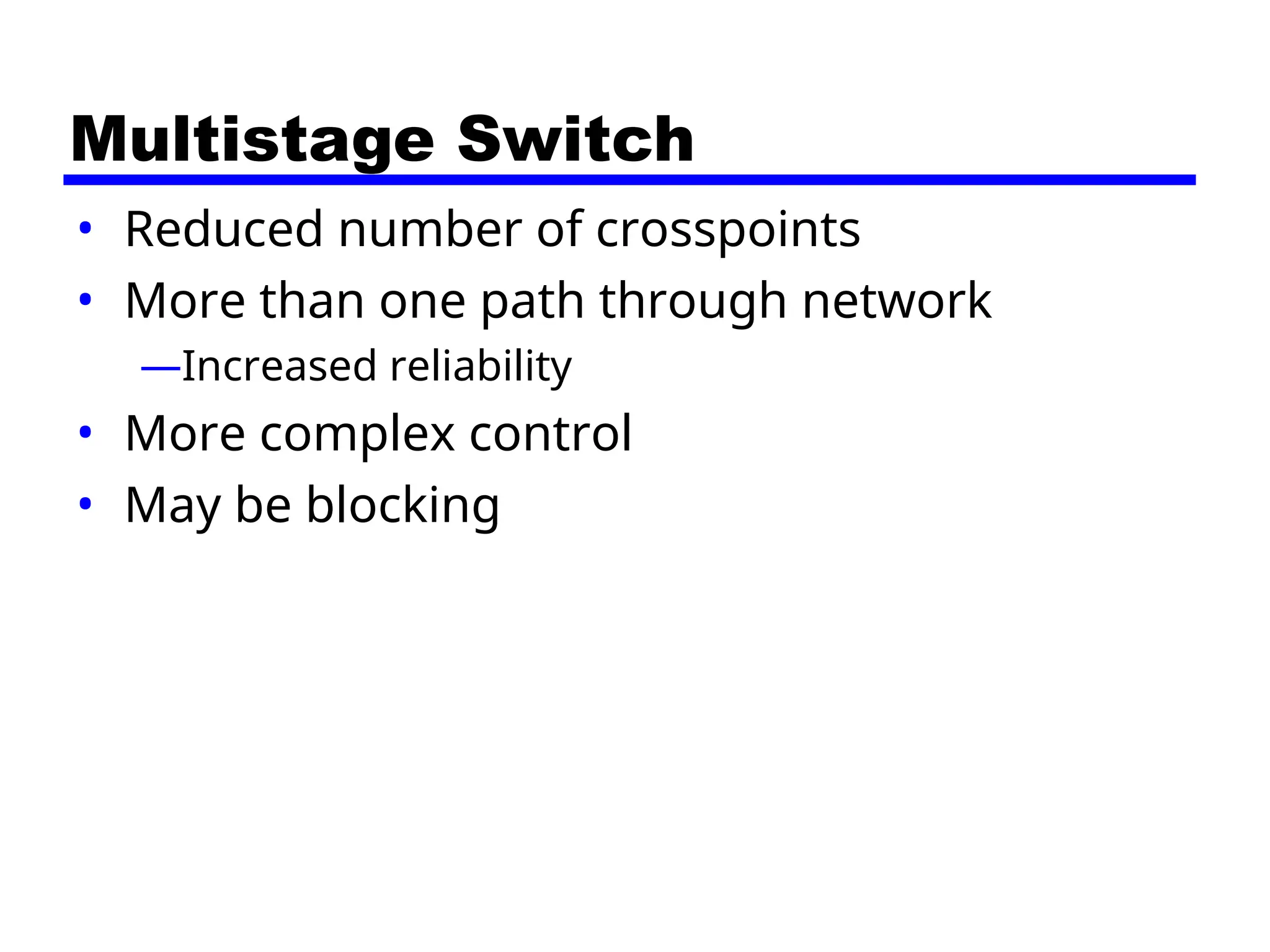 Multistage Switch
• Reduced number of crosspoints
• More than one path through network
—Increased reliability
• More complex control
• May be blocking
 