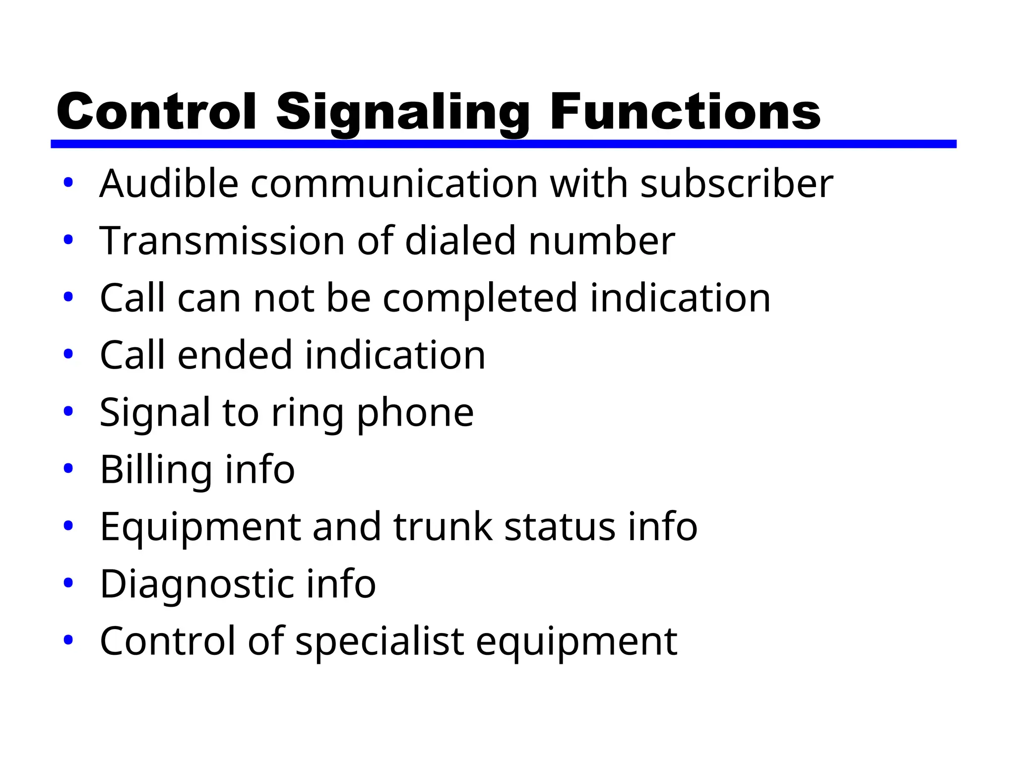 Control Signaling Functions
• Audible communication with subscriber
• Transmission of dialed number
• Call can not be completed indication
• Call ended indication
• Signal to ring phone
• Billing info
• Equipment and trunk status info
• Diagnostic info
• Control of specialist equipment
 
