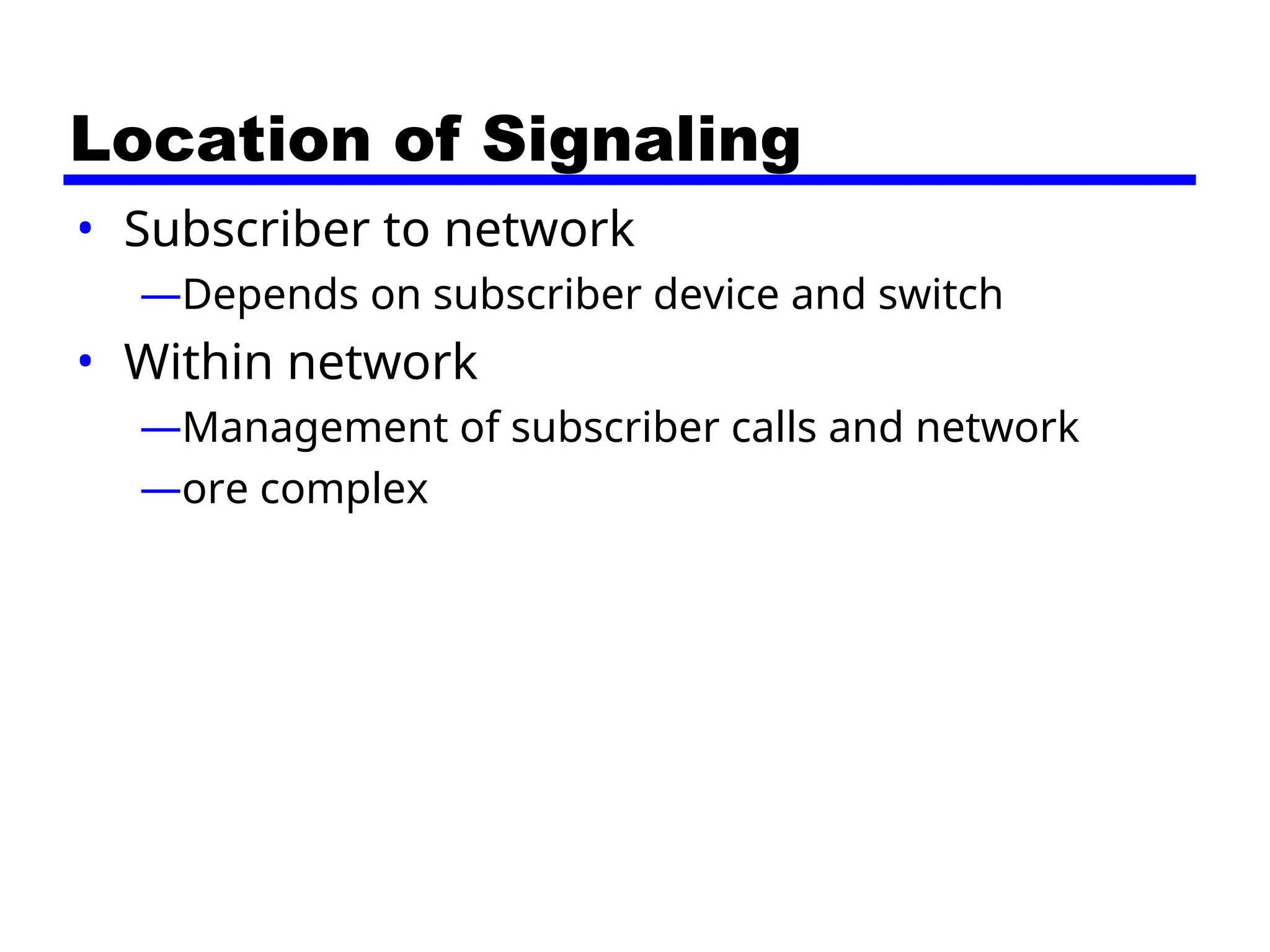 Location of Signaling
• Subscriber to network
—Depends on subscriber device and switch
• Within network
—Management of subscriber calls and network
—ore complex
 