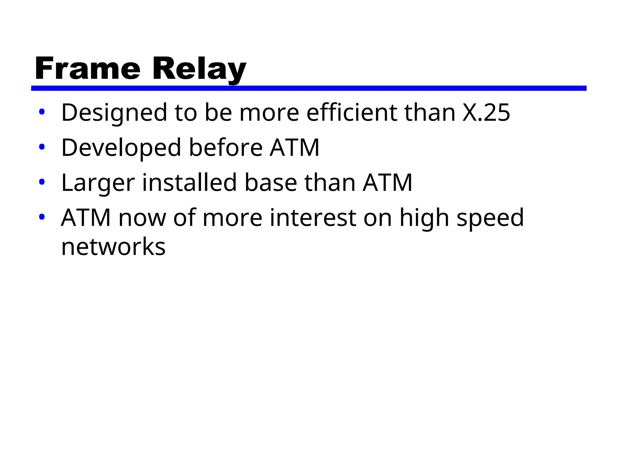 Frame Relay
• Designed to be more efficient than X.25
• Developed before ATM
• Larger installed base than ATM
• ATM now of more interest on high speed
networks
 