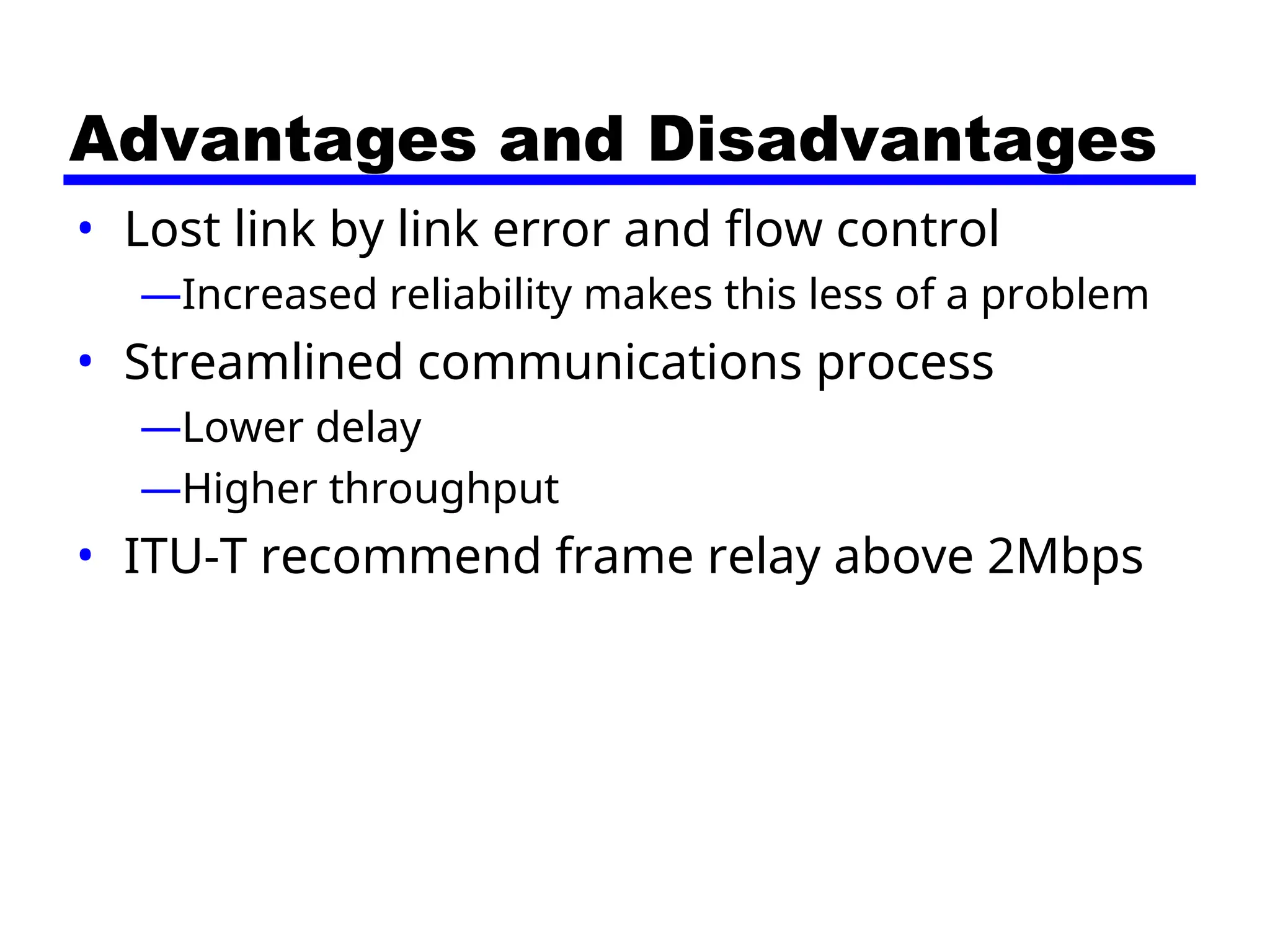 Advantages and Disadvantages
• Lost link by link error and flow control
—Increased reliability makes this less of a problem
• Streamlined communications process
—Lower delay
—Higher throughput
• ITU-T recommend frame relay above 2Mbps
 
