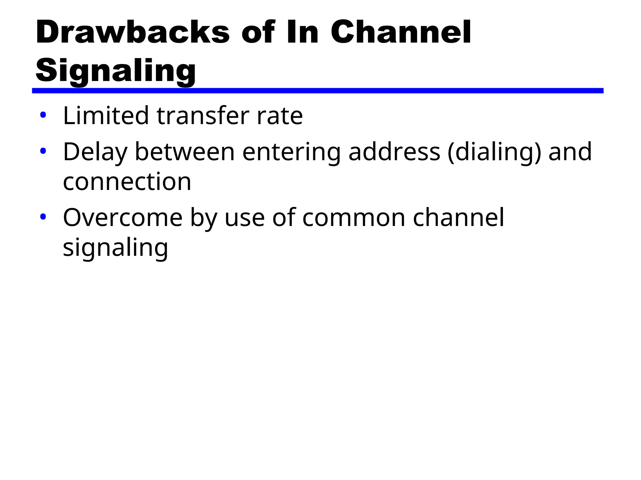 Drawbacks of In Channel
Signaling
• Limited transfer rate
• Delay between entering address (dialing) and
connection
• Overcome by use of common channel
signaling
 