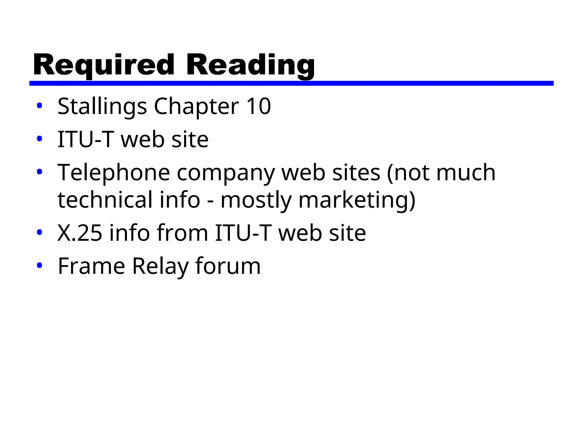 Required Reading
• Stallings Chapter 10
• ITU-T web site
• Telephone company web sites (not much
technical info - mostly marketing)
• X.25 info from ITU-T web site
• Frame Relay forum
 
