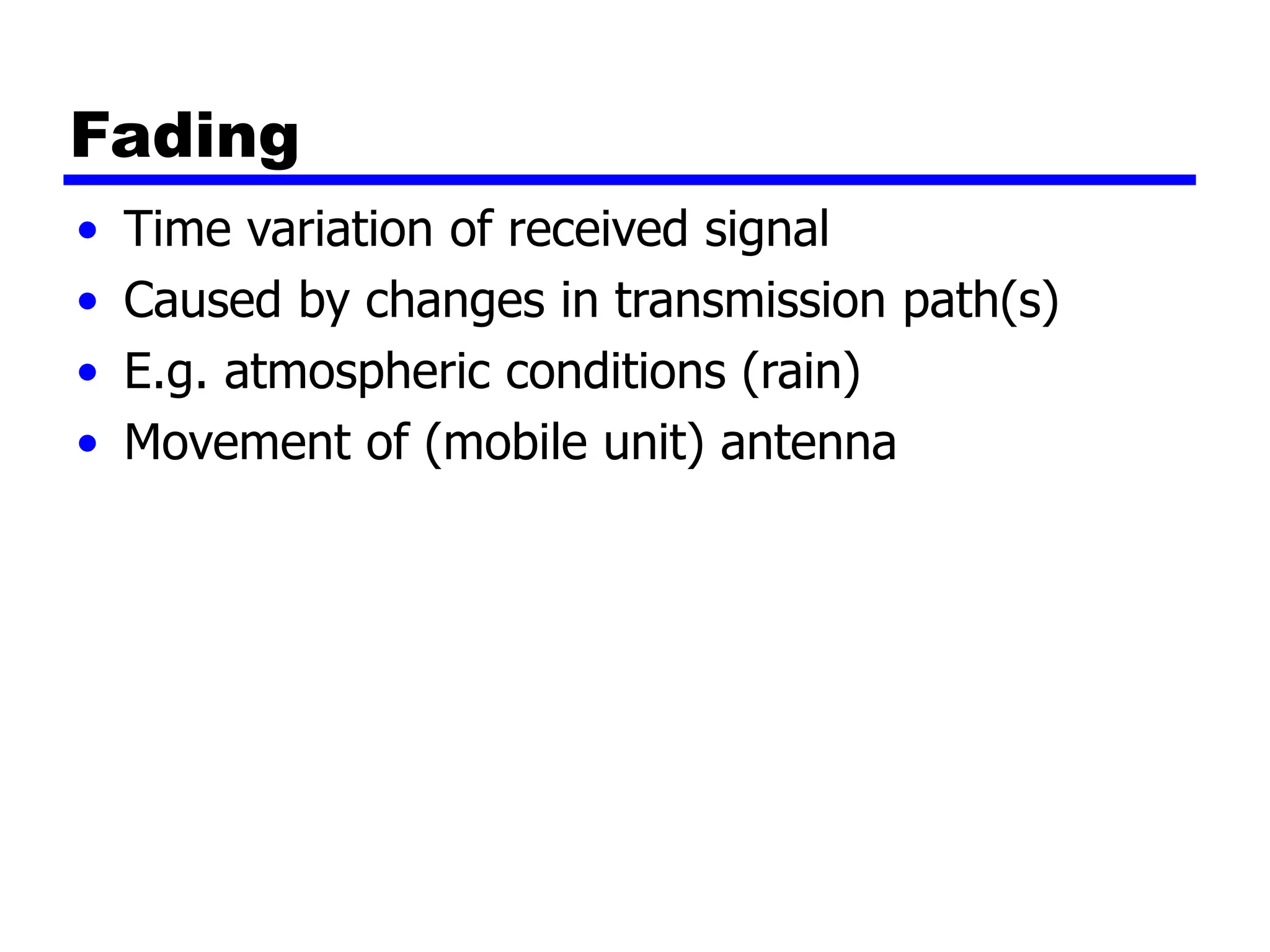 Fading
• Time variation of received signal
• Caused by changes in transmission path(s)
• E.g. atmospheric conditions (rain)
• Movement of (mobile unit) antenna
 