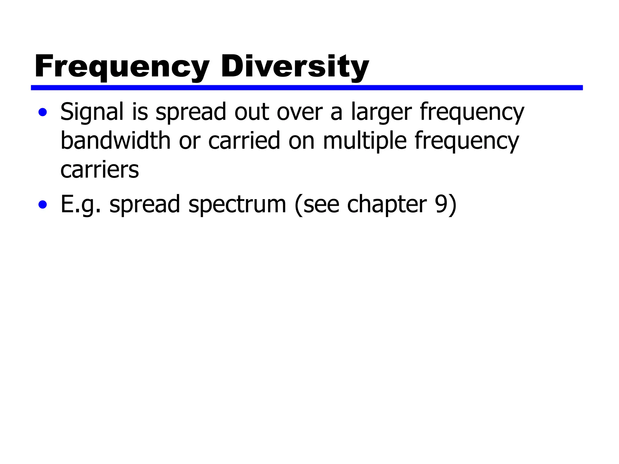 Frequency Diversity
• Signal is spread out over a larger frequency
bandwidth or carried on multiple frequency
carriers
• E.g. spread spectrum (see chapter 9)
 