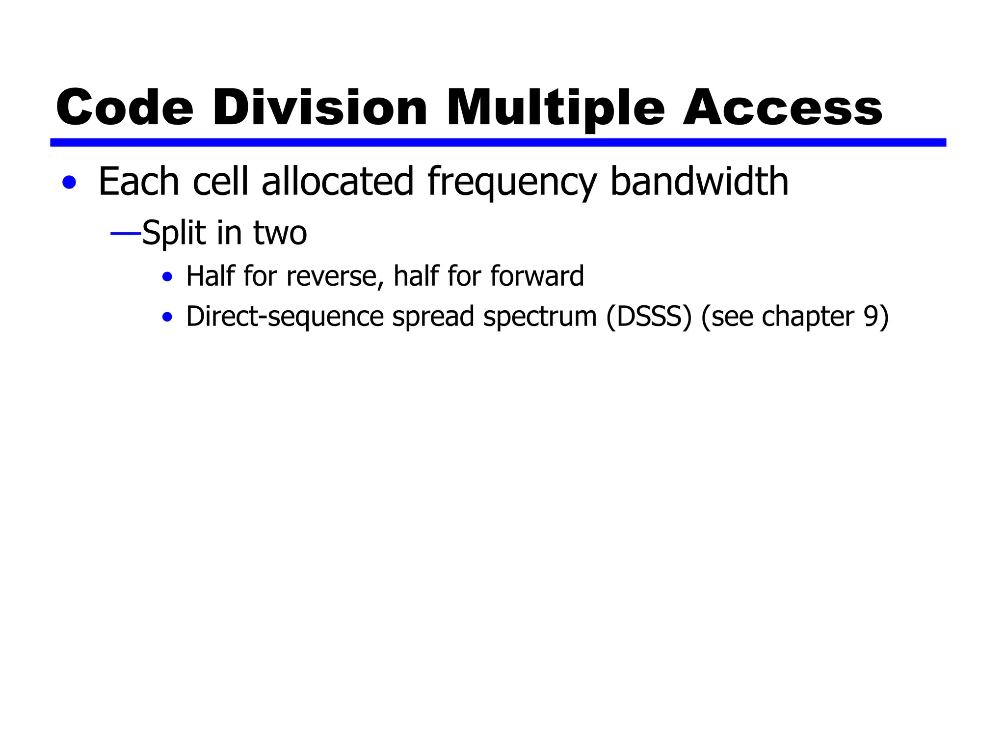 Code Division Multiple Access
• Each cell allocated frequency bandwidth
—Split in two
• Half for reverse, half for forward
• Direct-sequence spread spectrum (DSSS) (see chapter 9)
 