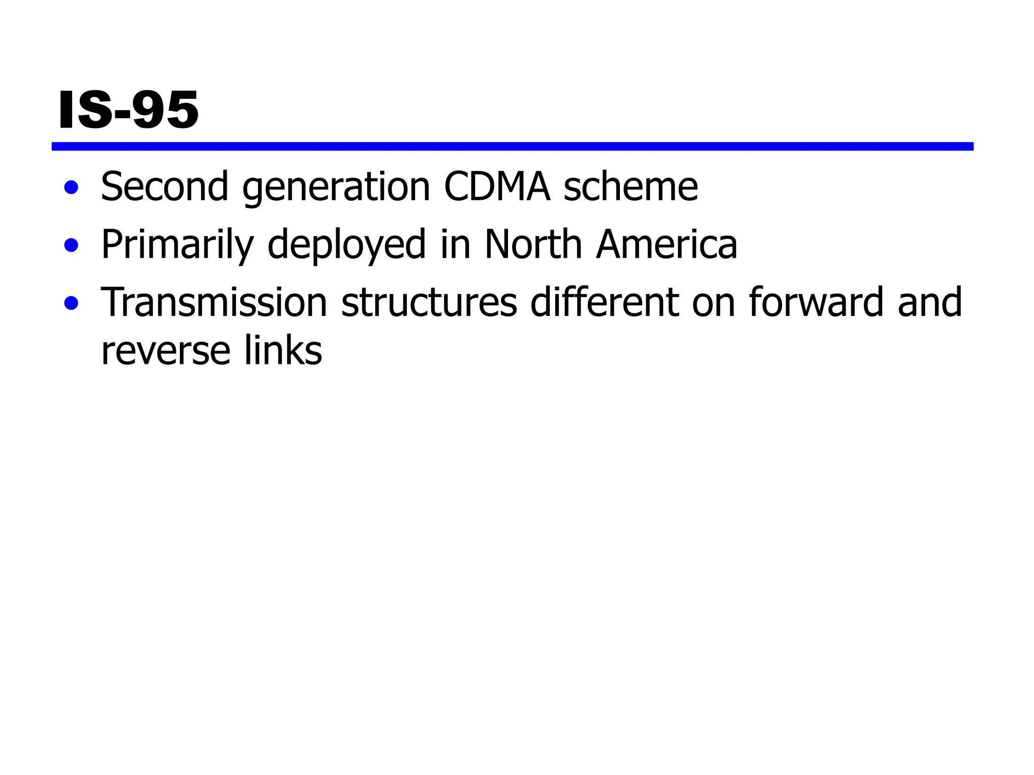 IS-95
• Second generation CDMA scheme
• Primarily deployed in North America
• Transmission structures different on forward and
reverse links
 