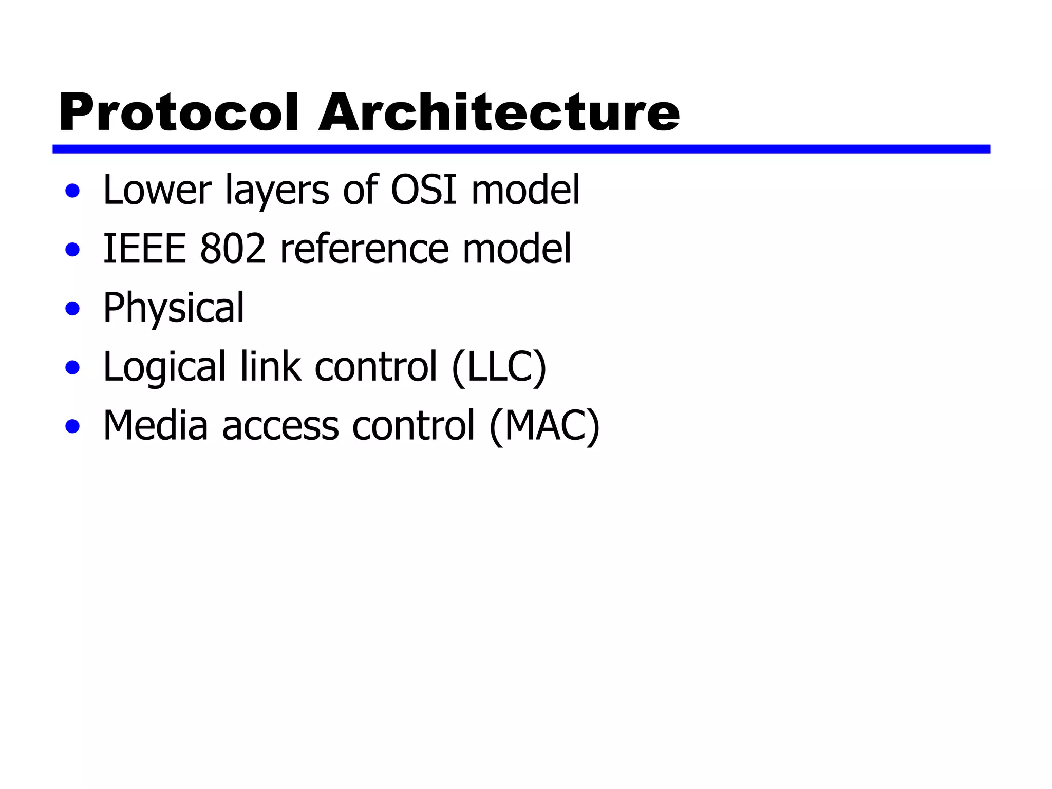Protocol Architecture
• Lower layers of OSI model
• IEEE 802 reference model
• Physical
• Logical link control (LLC)
• Media access control (MAC)
 
