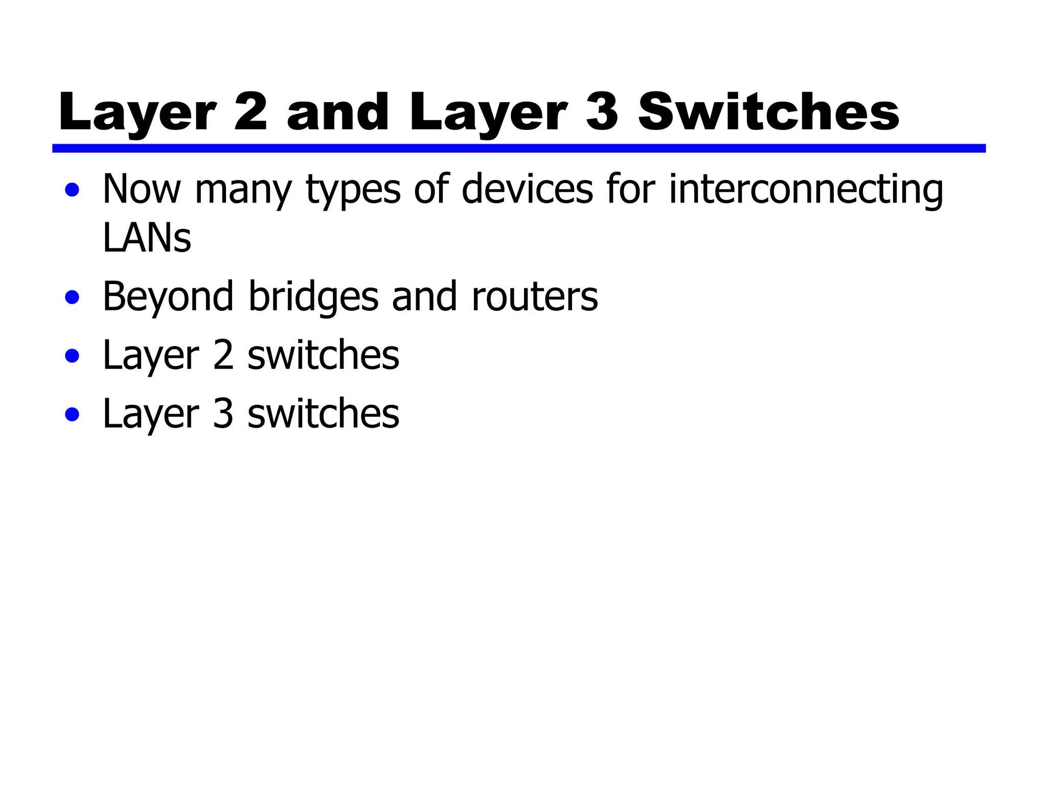 Layer 2 and Layer 3 Switches
• Now many types of devices for interconnecting
LANs
• Beyond bridges and routers
• Layer 2 switches
• Layer 3 switches
 