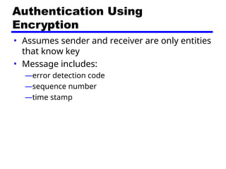 Authentication Using
Encryption
• Assumes sender and receiver are only entities
that know key
• Message includes:
—error detection code
—sequence number
—time stamp
 