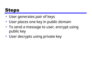 Steps
• User generates pair of keys
• User places one key in public domain
• To send a message to user, encrypt using
public key
• User decrypts using private key
 