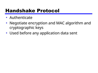 Handshake Protocol
• Authenticate
• Negotiate encryption and MAC algorithm and
cryptographic keys
• Used before any application data sent
 