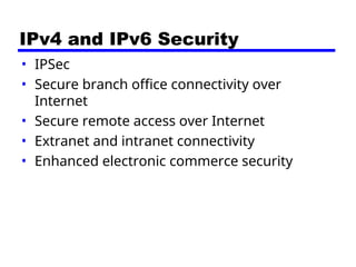 IPv4 and IPv6 Security
• IPSec
• Secure branch office connectivity over
Internet
• Secure remote access over Internet
• Extranet and intranet connectivity
• Enhanced electronic commerce security
 