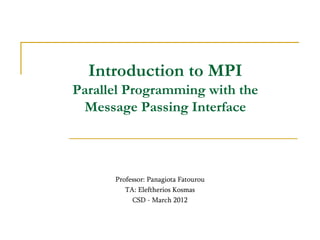 Introduction to MPI
Parallel Programming with the
Message Passing Interface
Professor: Panagiota Fatourou
TA: Eleftherios Kosmas
CSD - March 2012
 