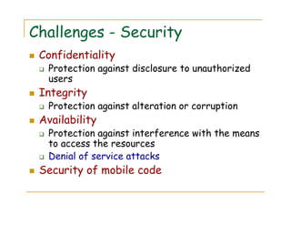 Challenges - Security
Confidentiality
Protection against disclosure to unauthorized
users
Integrity
Protection against alteration or corruption
Availability
Protection against interference with the means
to access the resources
Denial of service attacks
Security of mobile code
 