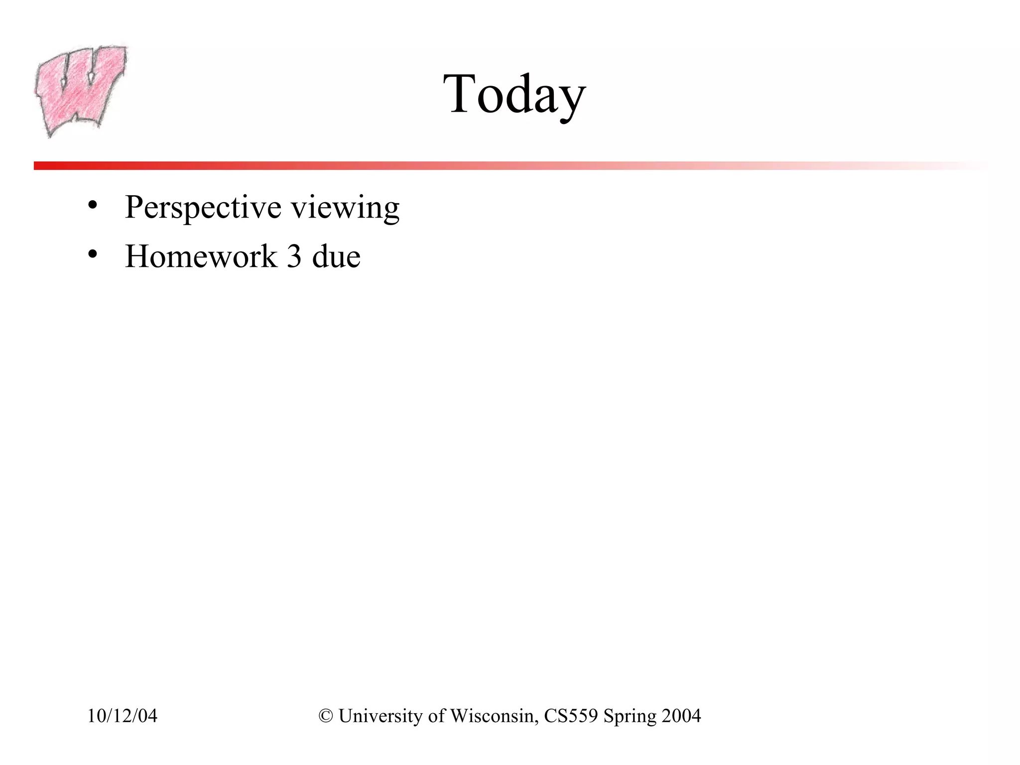 Today
• Perspective viewing
• Homework 3 due




10/12/04       © University of Wisconsin, CS559 Spring 2004
 