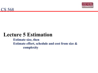 Lecture 5 Estimation Estimate size, then Estimate effort, schedule and cost from size &  complexity CS 568  