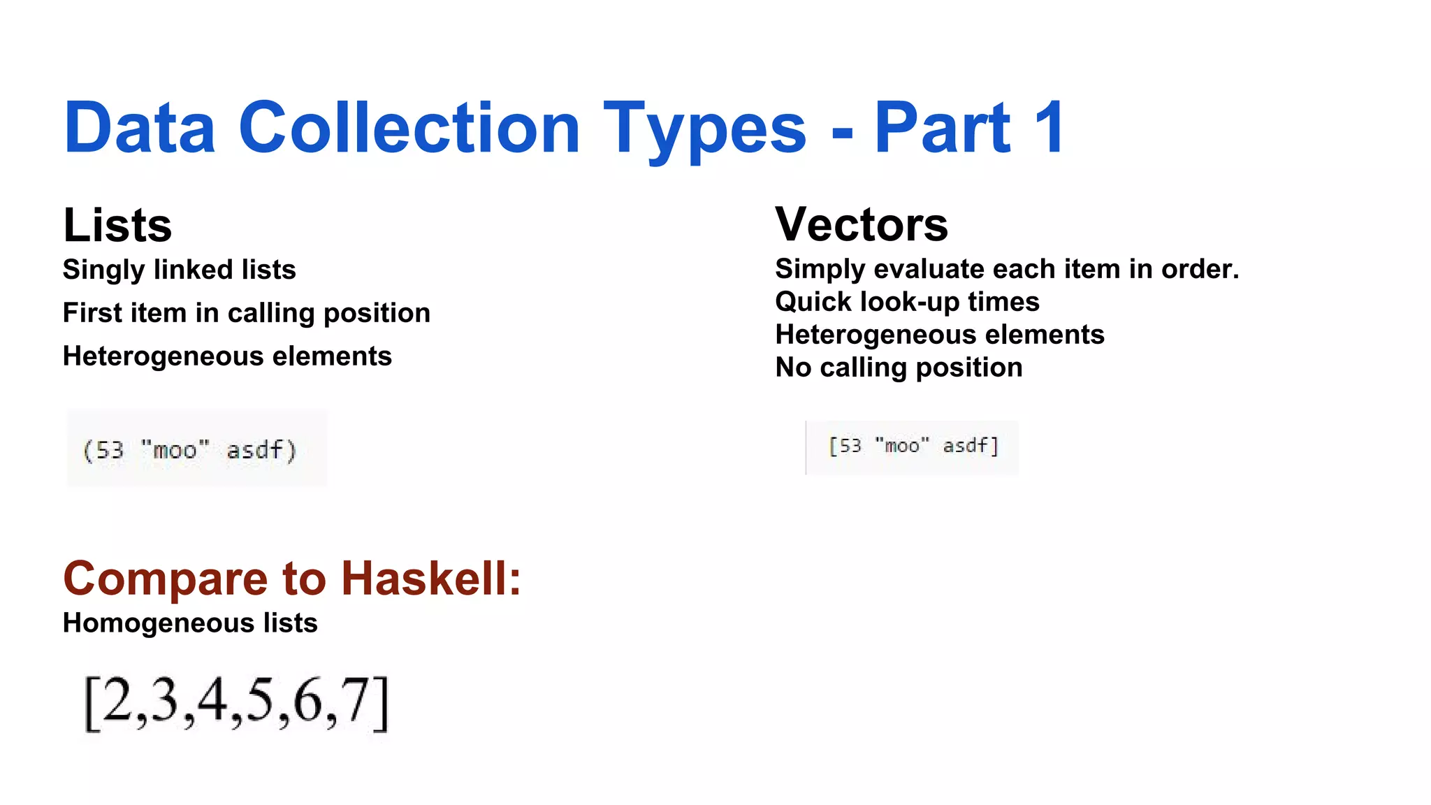 Data Collection Types - Part 1 Lists Singly linked lists First item in calling position Heterogeneous elements Compare to Haskell: Homogeneous lists Vectors Simply evaluate each item in order. Quick look-up times Heterogeneous elements No calling position 