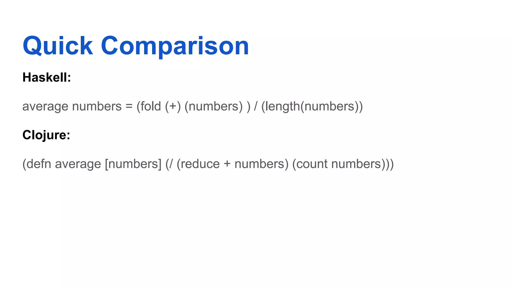 Quick Comparison Haskell: average numbers = (fold (+) (numbers) ) / (length(numbers)) Clojure: (defn average [numbers] (/ (reduce + numbers) (count numbers))) 
