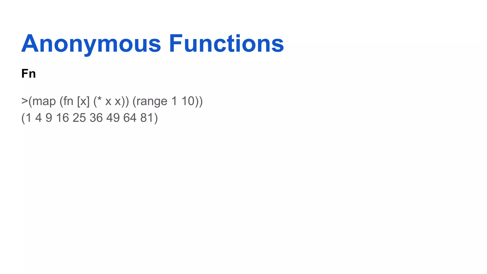 Anonymous Functions Fn >(map (fn [x] (* x x)) (range 1 10)) (1 4 9 16 25 36 49 64 81) 
