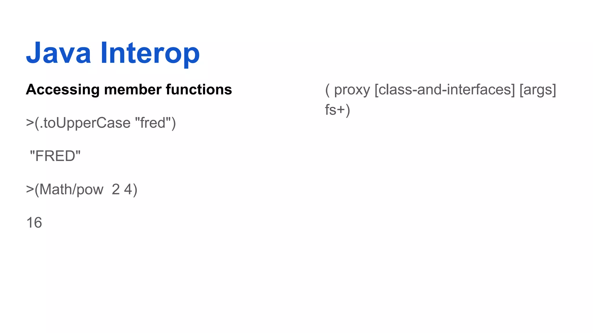 Java Interop Accessing member functions >(.toUpperCase "fred") "FRED" >(Math/pow 2 4) 16 ( proxy [class-and-interfaces] [args] fs+) 