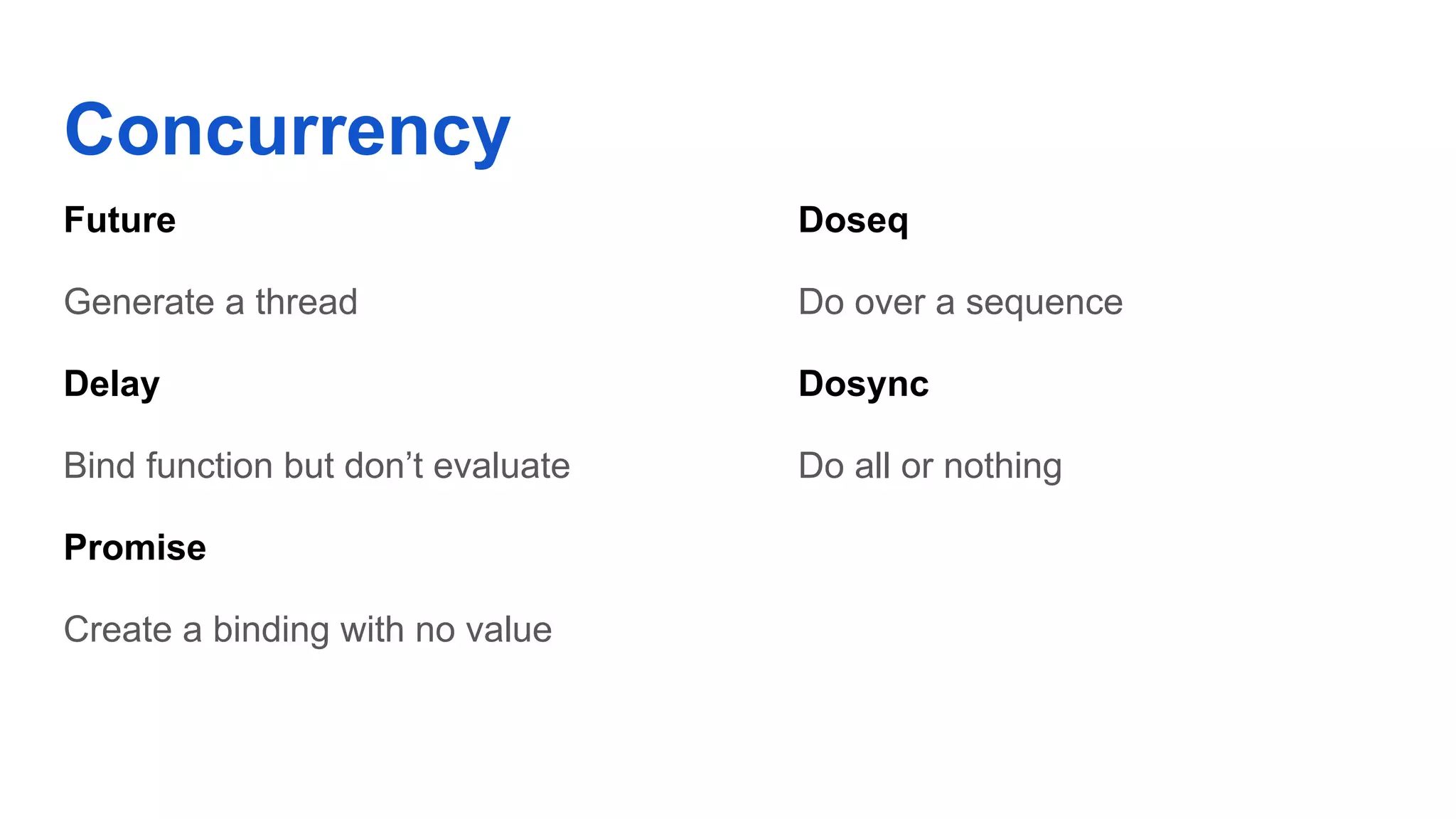 Concurrency Doseq Do over a sequence Dosync Do all or nothing Future Generate a thread Delay Bind function but don’t evaluate Promise Create a binding with no value 
