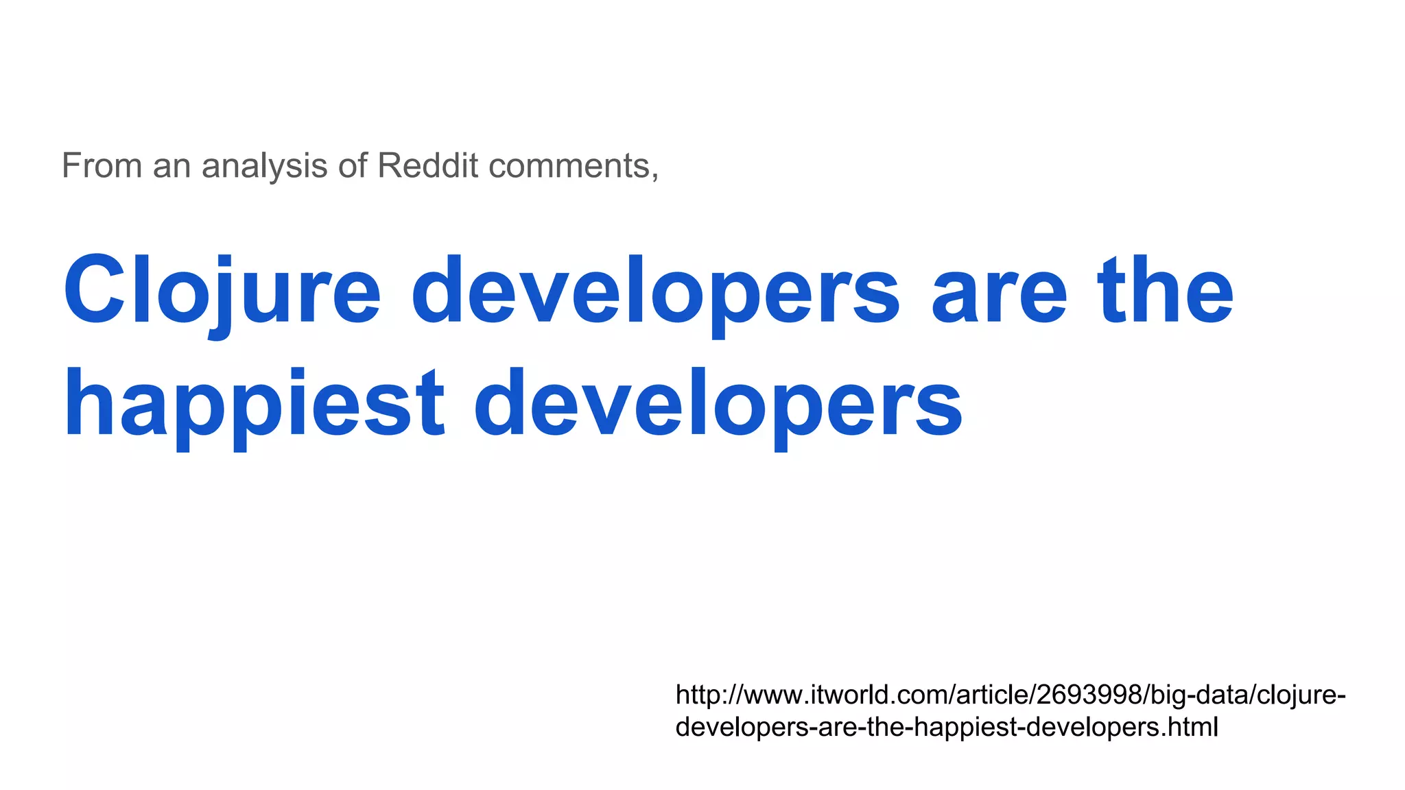 Clojure developers are the happiest developers From an analysis of Reddit comments, http://www.itworld.com/article/2693998/big-data/clojure- developers-are-the-happiest-developers.html 