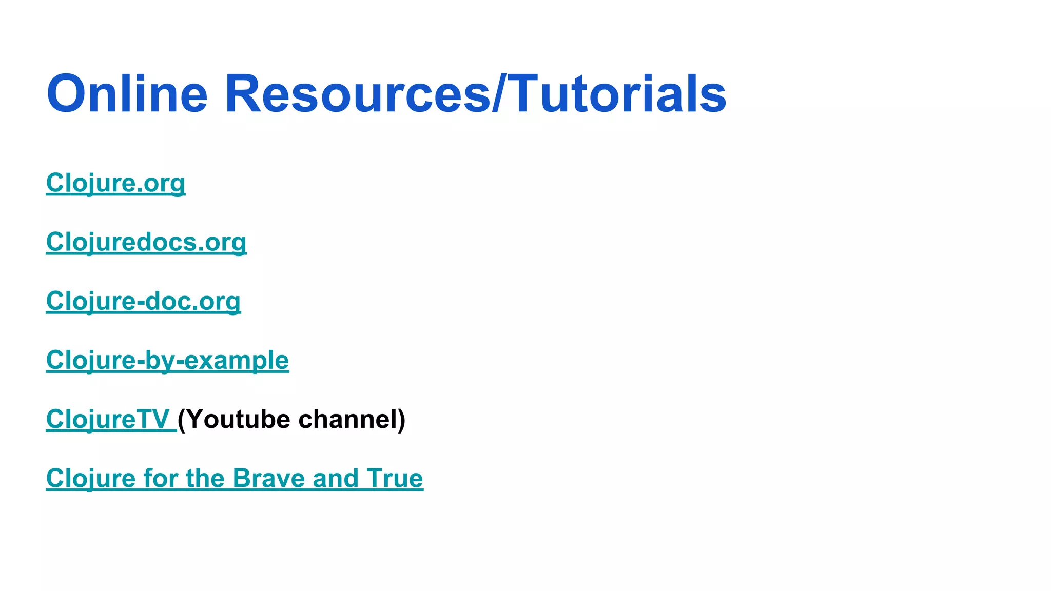 Online Resources/Tutorials Clojure.org Clojuredocs.org Clojure-doc.org Clojure-by-example ClojureTV (Youtube channel) Clojure for the Brave and True 