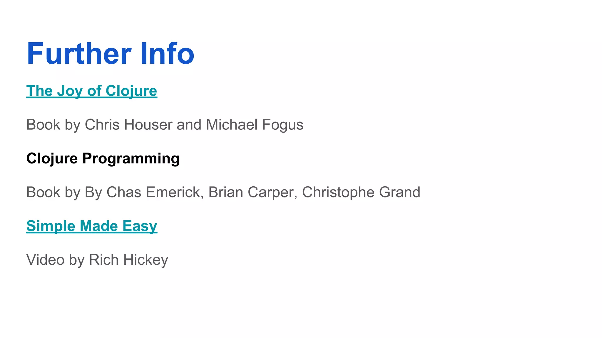 Further Info The Joy of Clojure Book by Chris Houser and Michael Fogus Clojure Programming Book by By Chas Emerick, Brian Carper, Christophe Grand Simple Made Easy Video by Rich Hickey 