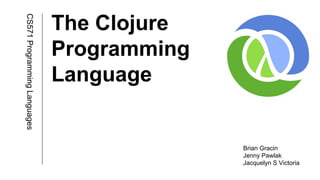 The Clojure
Programming
Language
CS571ProgrammingLanguages
Brian Gracin
Jenny Pawlak
Jacquelyn S Victoria
 